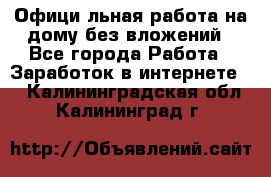 Официaльная работа на дому,без вложений - Все города Работа » Заработок в интернете   . Калининградская обл.,Калининград г.